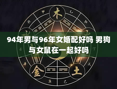 94年男与96年女婚配好吗 男狗与女鼠在一起好吗