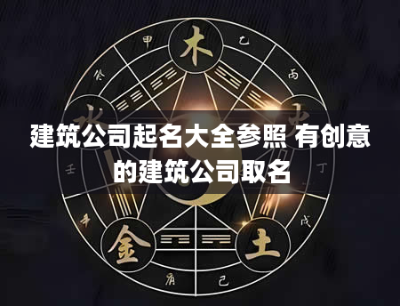 建筑公司起名大全参照 有创意的建筑公司取名