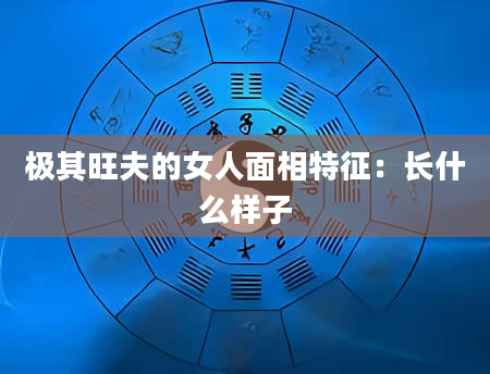 极其旺夫的女人面相特征:长什么样子