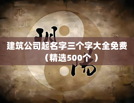 建筑公司起名字三个字大全免费(精选500个 )