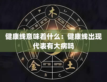 健康线意味着什么:健康线出现代表有大病吗