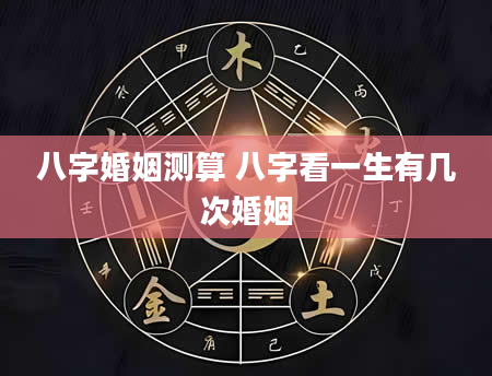 八字婚姻测算 八字看一生有几次婚姻