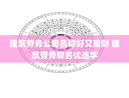 建筑劳务公司名称好又聚财 建筑劳务取名优选字