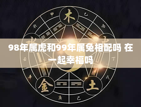 98年属虎和99年属兔相配吗 在一起幸福吗