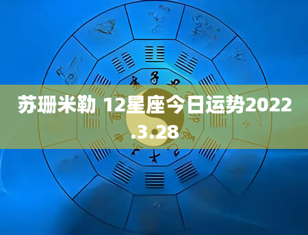 苏珊米勒 12星座今日运势2022.3.28