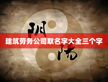 建筑劳务公司取名字大全三个字