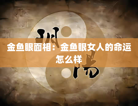 金鱼眼面相:金鱼眼女人的命运怎么样