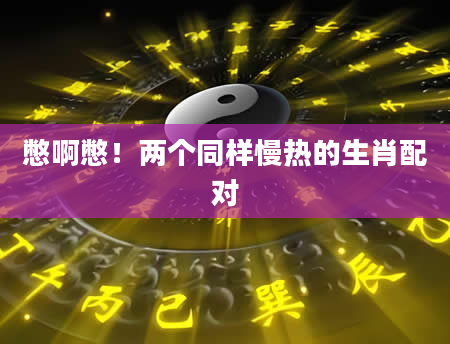 憋啊憋!两个同样慢热的生肖配对