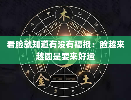 看脸就知道有没有福报:脸越来越圆是要来好运