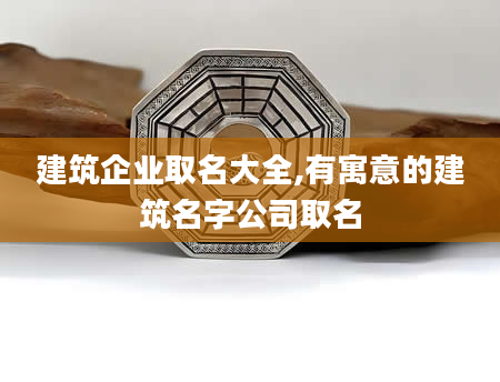 建筑企业取名大全,有寓意的建筑名字公司取名