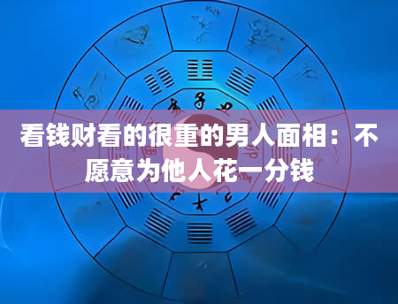 看钱财看的很重的男人面相:不愿意为他人花一分钱