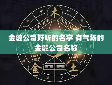 金融公司好听的名字 有气场的金融公司名称