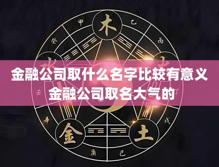 金融公司取什么名字比较有意义 金融公司取名大气的