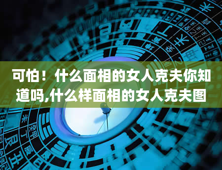 可怕!什么面相的女人克夫你知道吗,什么样面相的女人克夫图