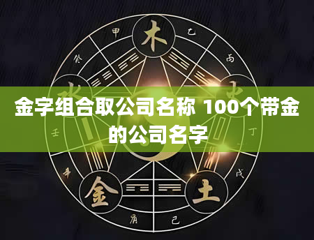 金字组合取公司名称 100个带金的公司名字