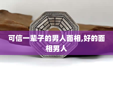 可信一辈子的男人面相,好的面相男人
