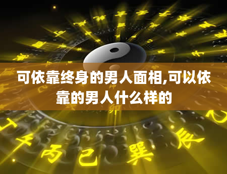 可依靠终身的男人面相,可以依靠的男人什么样的