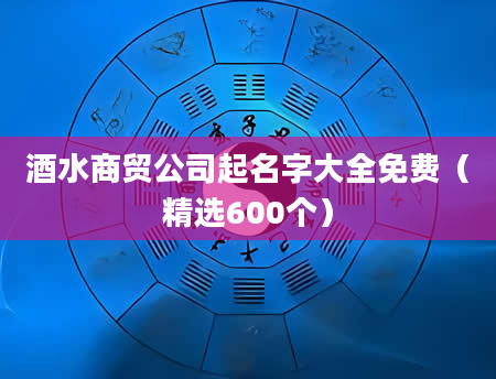 酒水商贸公司起名字大全免费(精选600个)