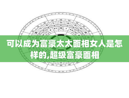 可以成为富豪太太面相女人是怎样的,超级富豪面相