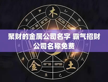 聚财的金属公司名字 霸气招财公司名称免费