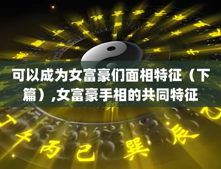 可以成为女富豪们面相特征(下篇),女富豪手相的共同特征