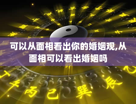 可以从面相看出你的婚姻观,从面相可以看出婚姻吗