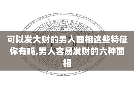 可以发大财的男人面相这些特征你有吗,男人容易发财的六种面相