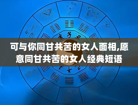 可与你同甘共苦的女人面相,愿意同甘共苦的女人经典短语