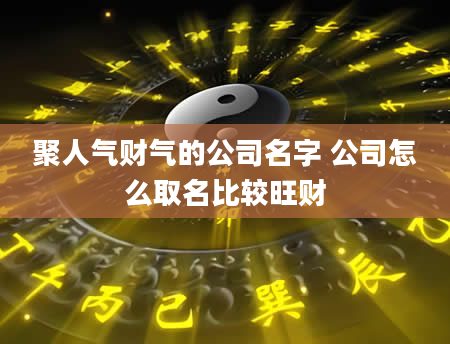 聚人气财气的公司名字 公司怎么取名比较旺财