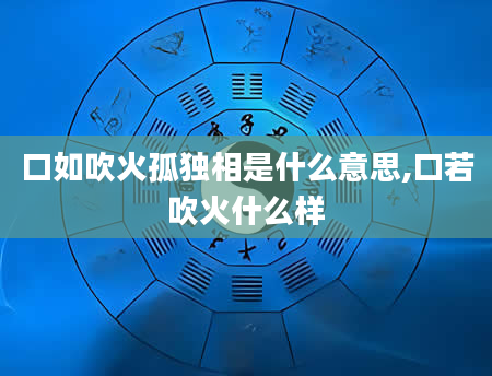 口如吹火孤独相是什么意思,口若吹火什么样