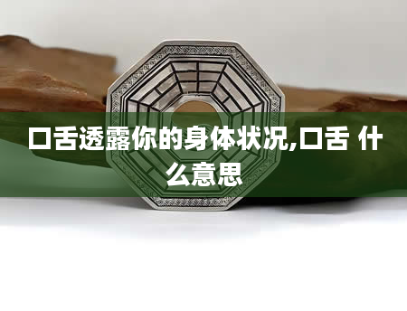 口舌透露你的身体状况,口舌 什么意思