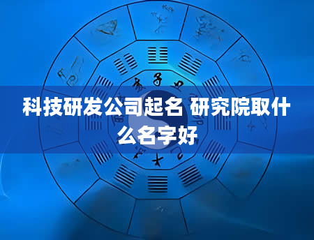 科技研发公司起名 研究院取什么名字好