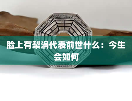 脸上有梨涡代表前世什么:今生会如何