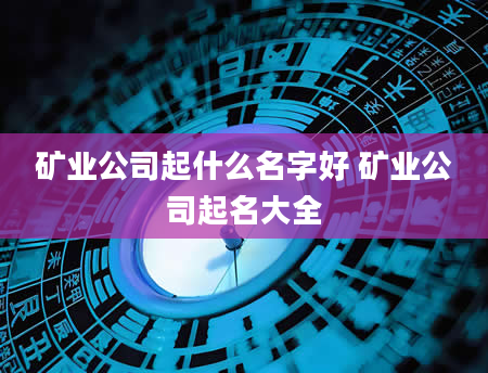 矿业公司起什么名字好 矿业公司起名大全