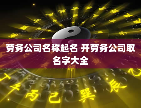 劳务公司名称起名 开劳务公司取名字大全