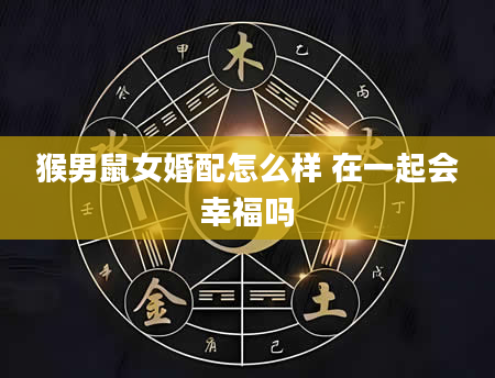 猴男鼠女婚配怎么样 在一起会幸福吗