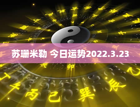 苏珊米勒 今日运势2022.3.23