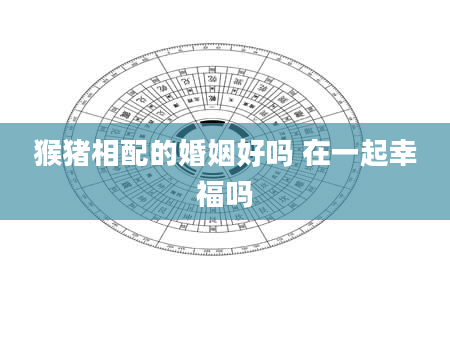 猴猪相配的婚姻好吗 在一起幸福吗