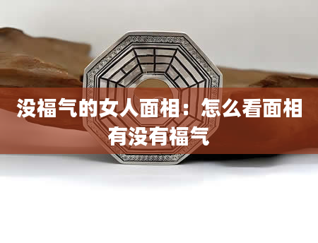 没福气的女人面相:怎么看面相有没有福气