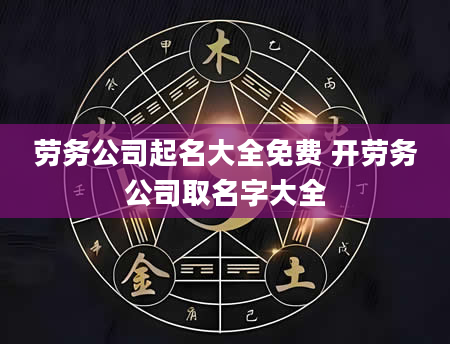 劳务公司起名大全免费 开劳务公司取名字大全