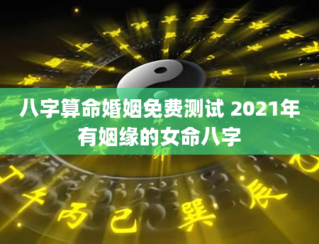 八字算命婚姻免费测试 2021年有姻缘的女命八字