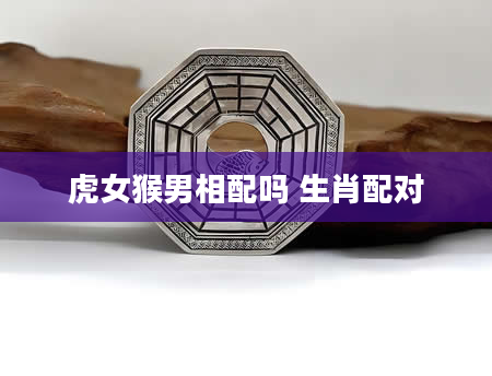 虎女猴男相配吗 生肖配对