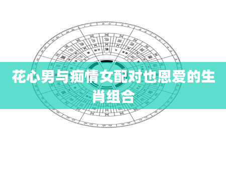 花心男与痴情女配对也恩爱的生肖组合