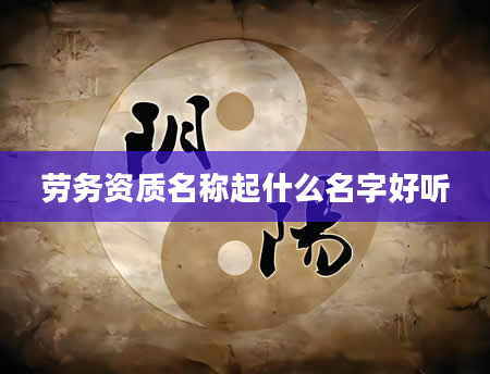 劳务资质名称起什么名字好听