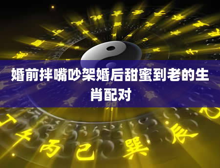 婚前拌嘴吵架婚后甜蜜到老的生肖配对
