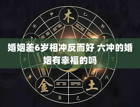 婚姻差6岁相冲反而好 六冲的婚姻有幸福的吗