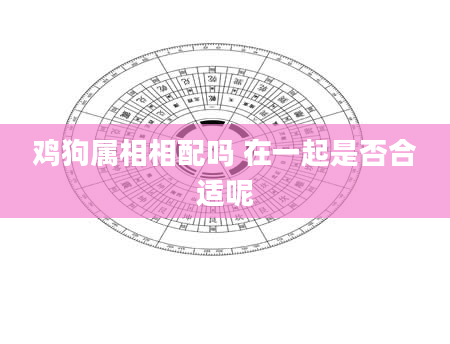 鸡狗属相相配吗 在一起是否合适呢