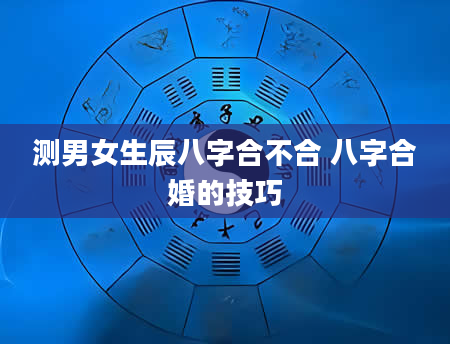 测男女生辰八字合不合 八字合婚的技巧