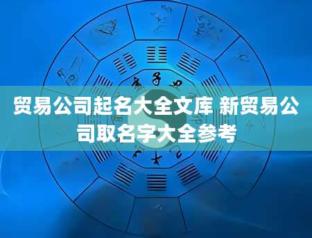 贸易公司起名大全文库 新贸易公司取名字大全参考