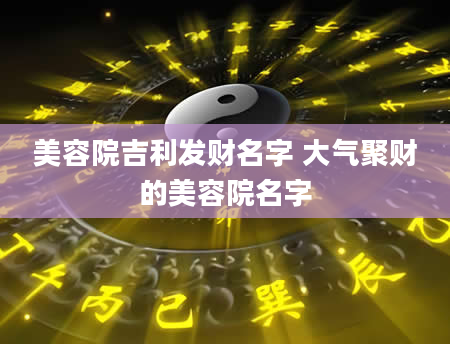 美容院吉利发财名字 大气聚财的美容院名字